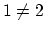 $1 \neq 2$
